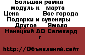 Большая рамка - модуль к 8 марта! › Цена ­ 1 700 - Все города Подарки и сувениры » Другое   . Ямало-Ненецкий АО,Салехард г.